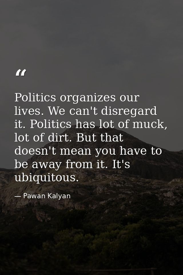 Politics organizes our lives. We can't disregard it. Politics has lot of muck, lot of dirt. But that doesn't mean you ha — Pawan Kalyan
