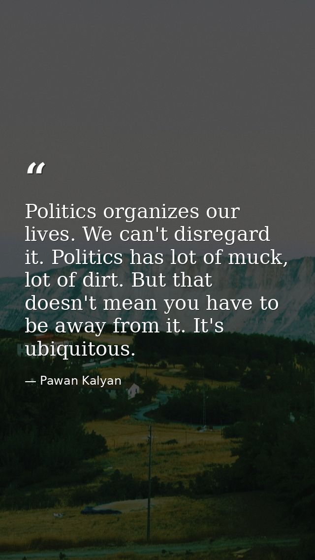 Politics organizes our lives. We can't disregard it. Politics has lot of muck, lot of dirt. But that doesn't mean you ha — Pawan Kalyan