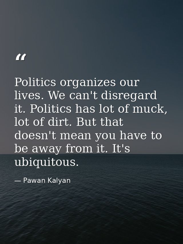 Politics organizes our lives. We can't disregard it. Politics has lot of muck, lot of dirt. But that doesn't mean you ha — Pawan Kalyan