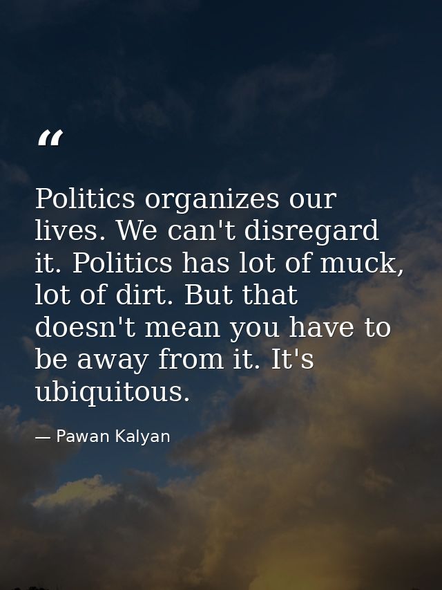Politics organizes our lives. We can't disregard it. Politics has lot of muck, lot of dirt. But that doesn't mean you ha — Pawan Kalyan