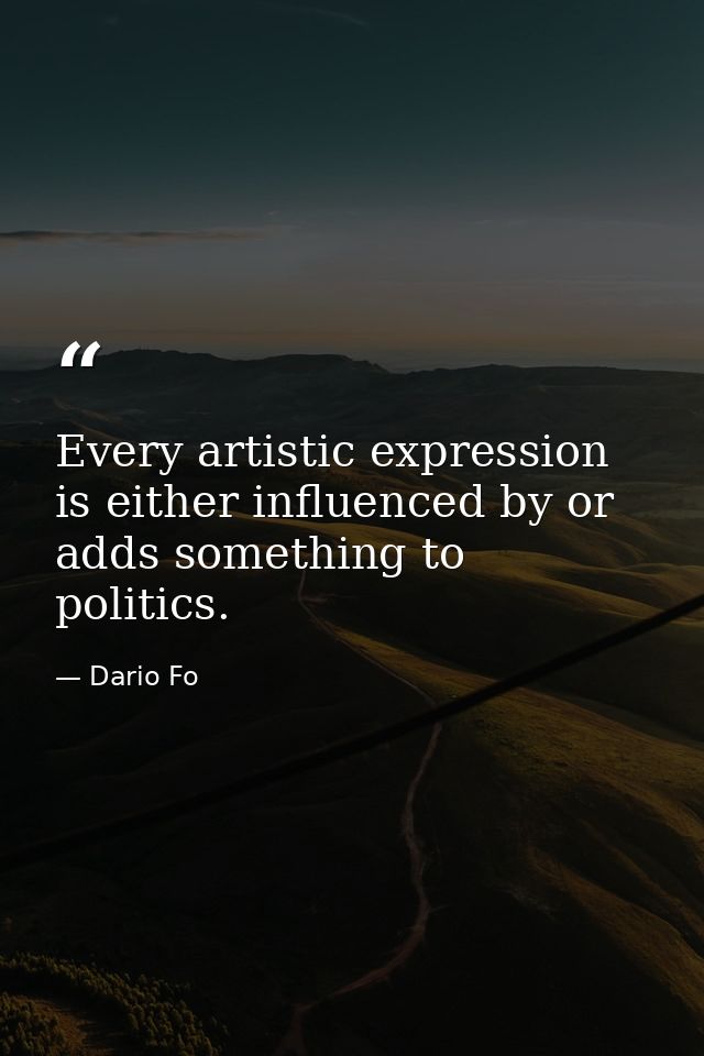 Every artistic expression is either influenced by or adds something to politics. — Dario Fo