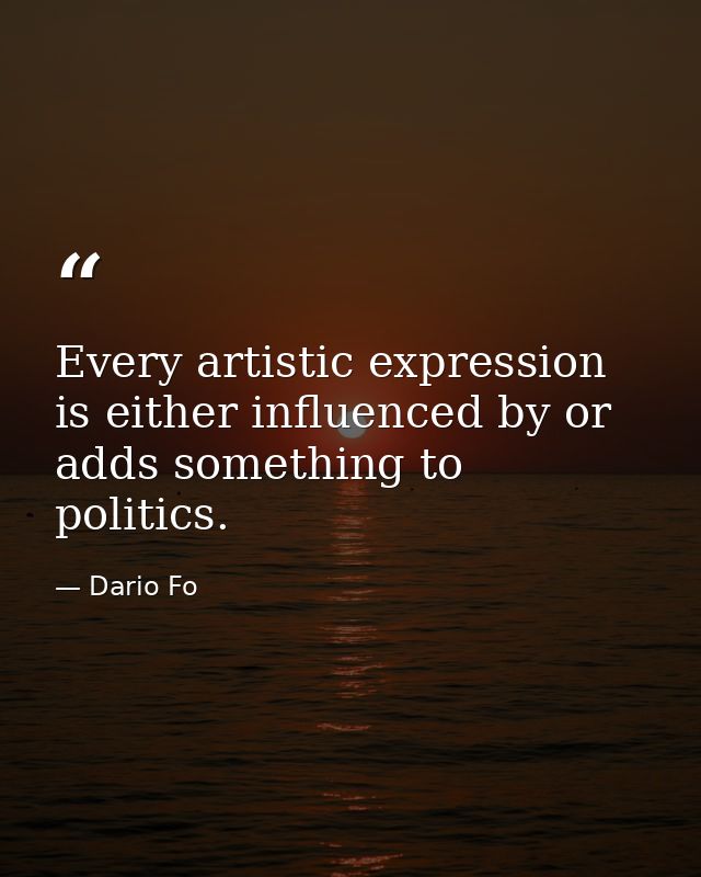 Every artistic expression is either influenced by or adds something to politics. — Dario Fo