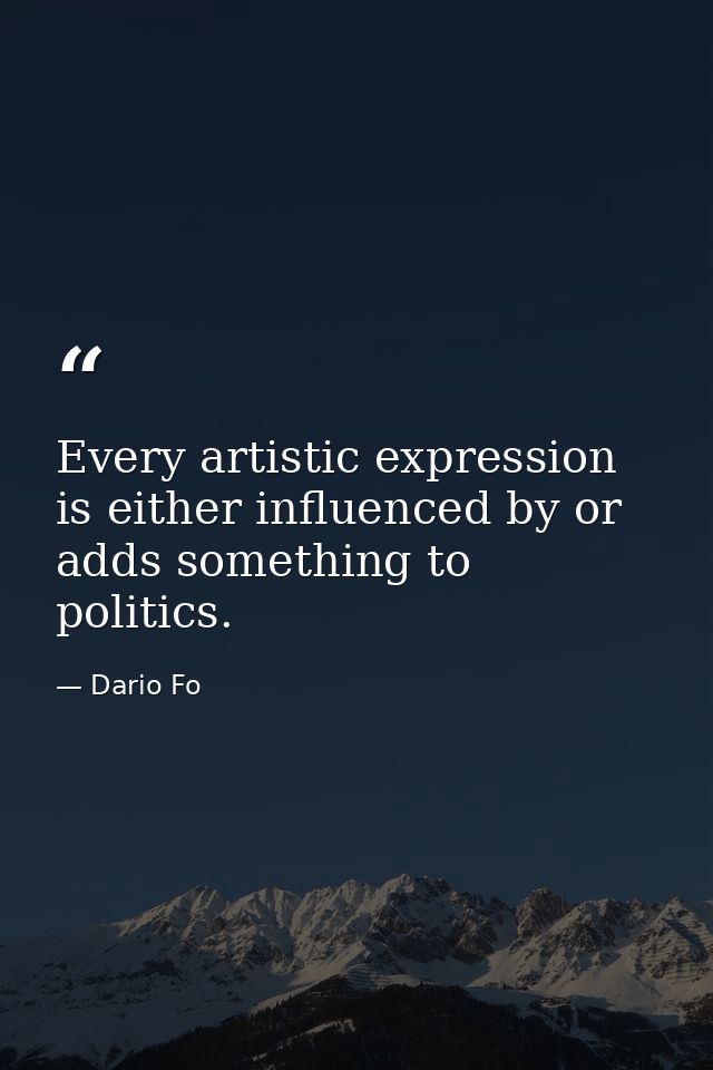 Every artistic expression is either influenced by or adds something to politics. — Dario Fo