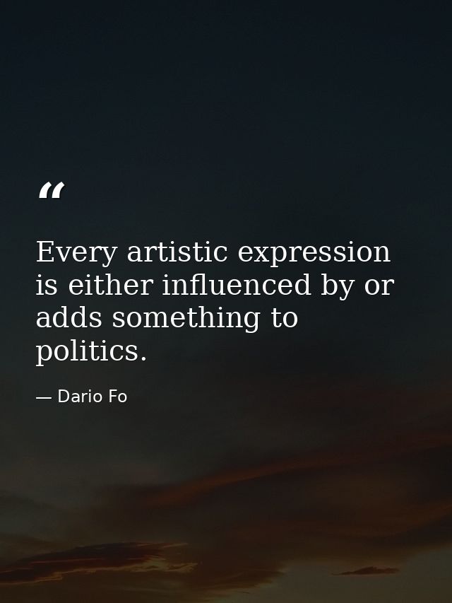 Every artistic expression is either influenced by or adds something to politics. — Dario Fo