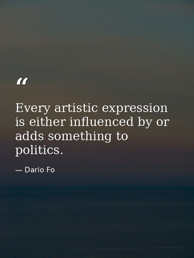 Every artistic expression is either influenced by or adds something to politics. — Dario Fo