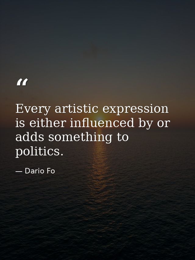 Every artistic expression is either influenced by or adds something to politics. — Dario Fo