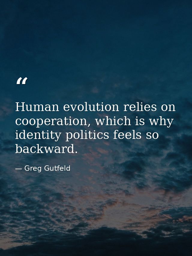 Human evolution relies on cooperation, which is why identity politics feels so backward. — Greg Gutfeld
