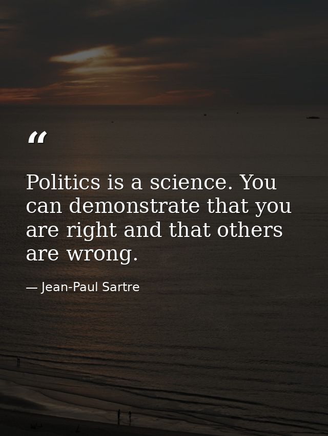 Politics is a science. You can demonstrate that you are right and that others are wrong. — Jean-Paul Sartre