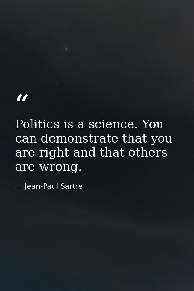 Politics is a science. You can demonstrate that you are right and that others are wrong. — Jean-Paul Sartre