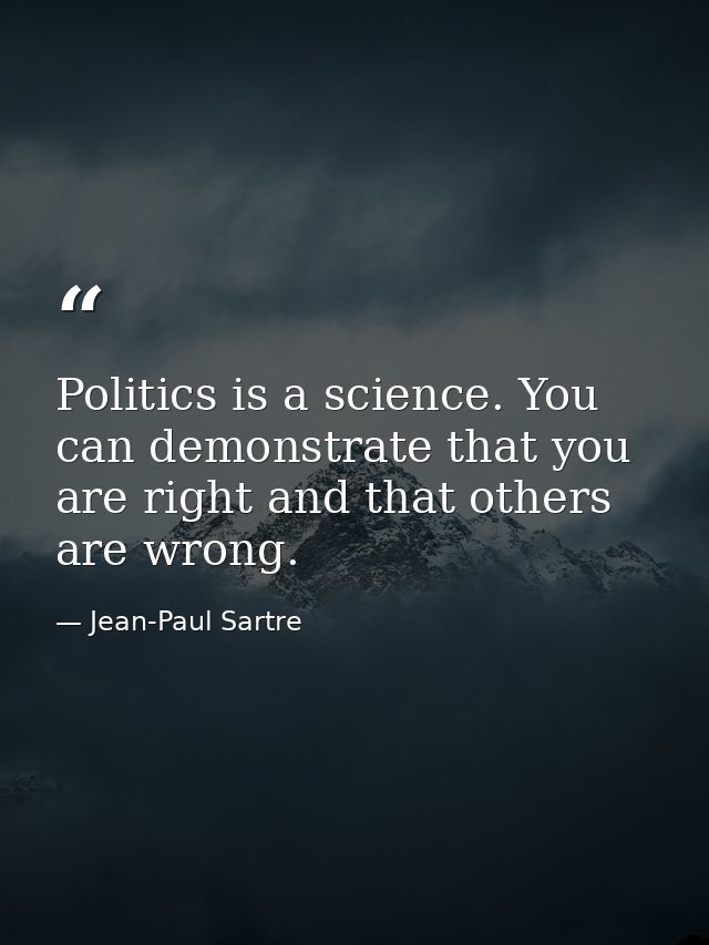 Politics is a science. You can demonstrate that you are right and that others are wrong. — Jean-Paul Sartre