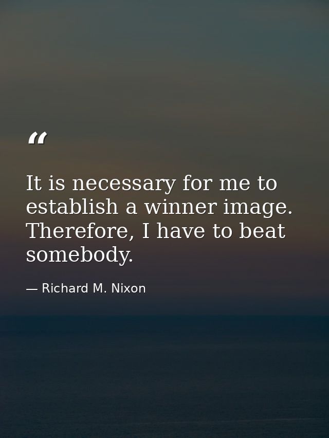 It is necessary for me to establish a winner image. Therefore, I have to beat somebody. — Richard M. Nixon
