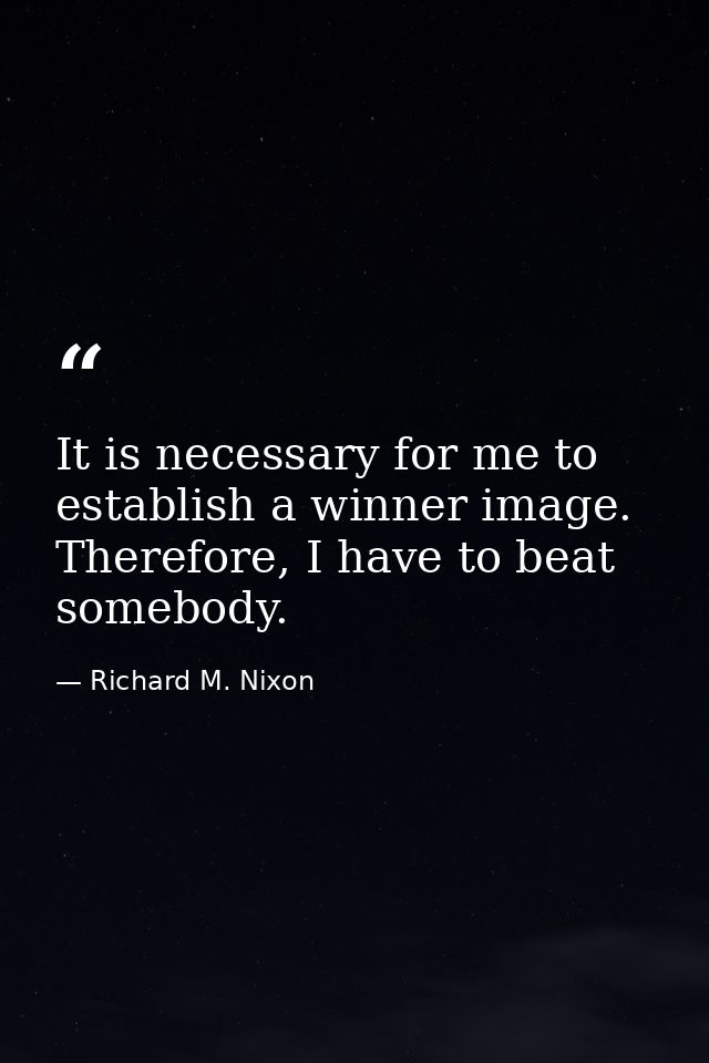 It is necessary for me to establish a winner image. Therefore, I have to beat somebody. — Richard M. Nixon