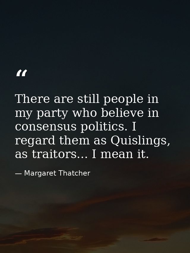 There are still people in my party who believe in consensus politics. I regard them as Quislings, as traitors... I mean  — Margaret Thatcher