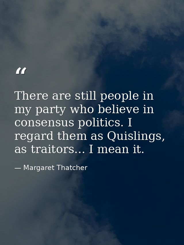 There are still people in my party who believe in consensus politics. I regard them as Quislings, as traitors... I mean  — Margaret Thatcher