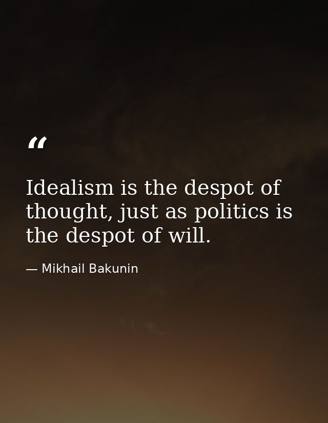 Idealism is the despot of thought, just as politics is the despot of will. — Mikhail Bakunin