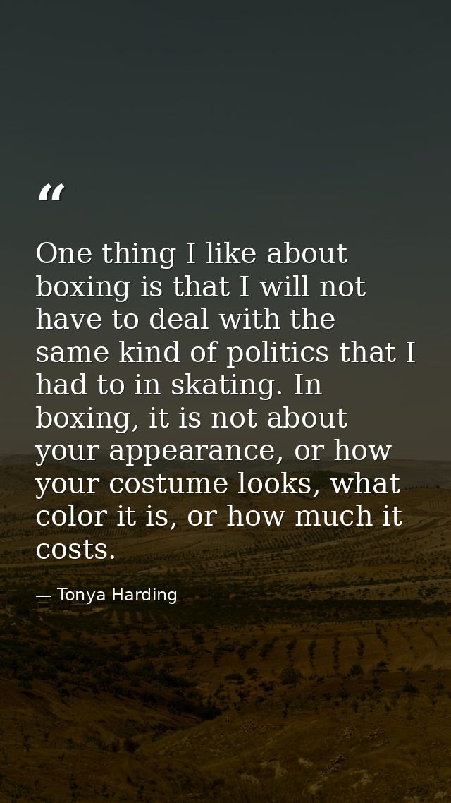 One thing I like about boxing is that I will not have to deal with the same kind of politics that I had to in skating. I — Tonya Harding