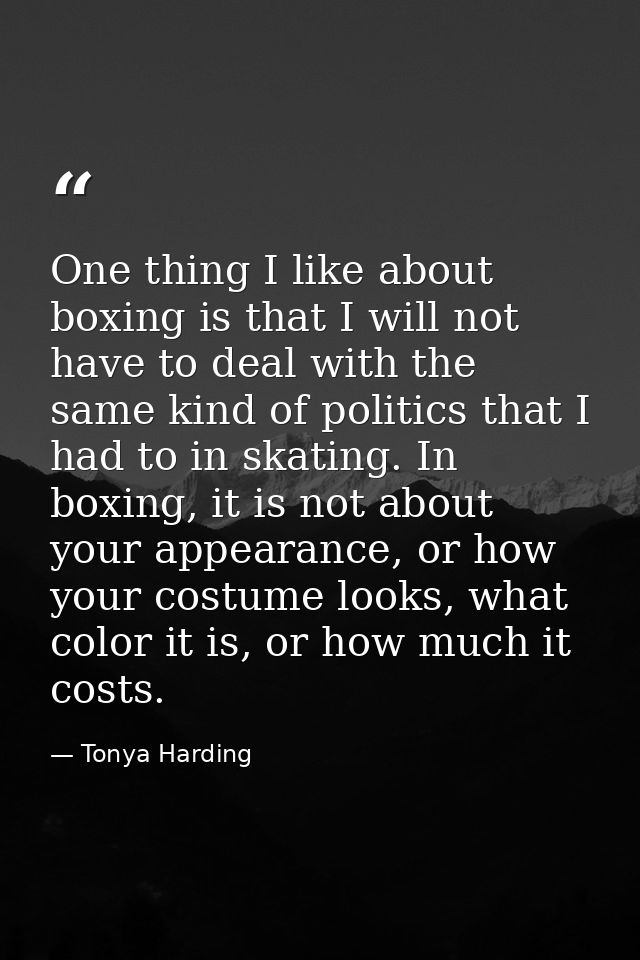One thing I like about boxing is that I will not have to deal with the same kind of politics that I had to in skating. I — Tonya Harding