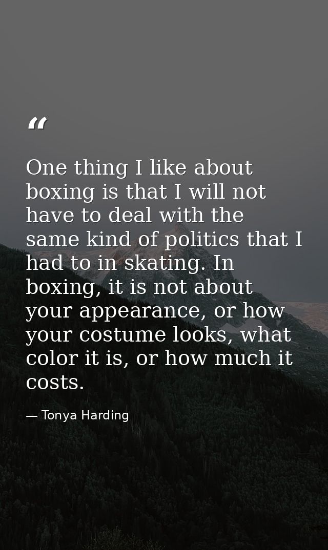 One thing I like about boxing is that I will not have to deal with the same kind of politics that I had to in skating. I — Tonya Harding
