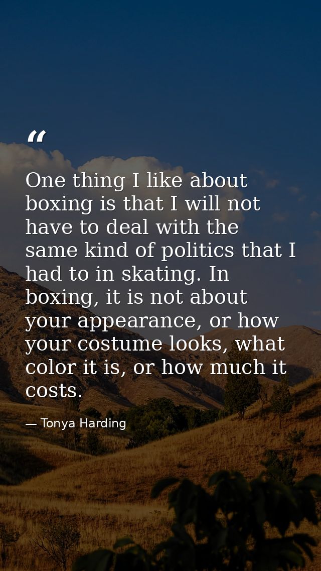 One thing I like about boxing is that I will not have to deal with the same kind of politics that I had to in skating. I — Tonya Harding