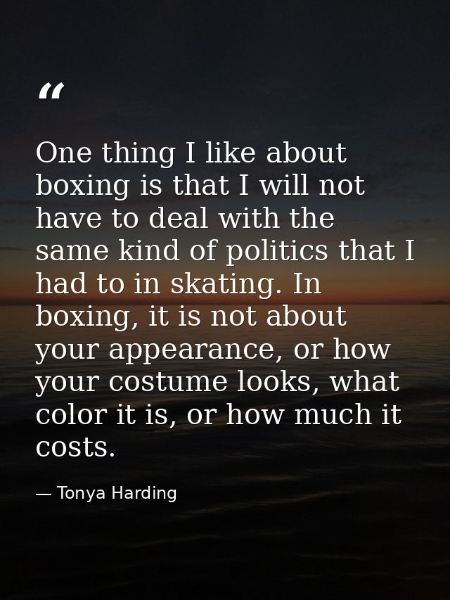 One thing I like about boxing is that I will not have to deal with the same kind of politics that I had to in skating. I — Tonya Harding