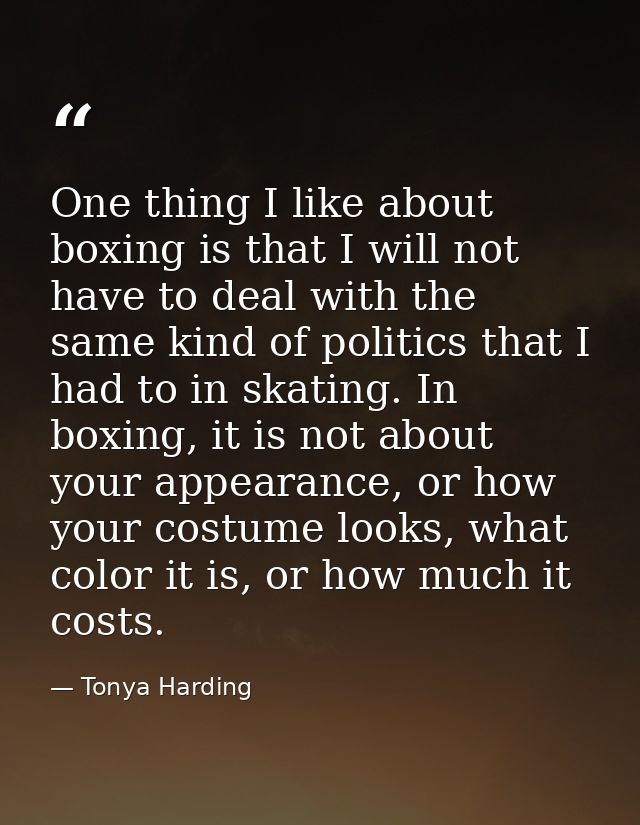 One thing I like about boxing is that I will not have to deal with the same kind of politics that I had to in skating. I — Tonya Harding