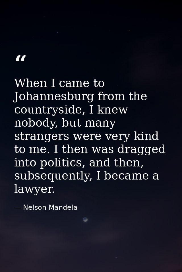 When I came to Johannesburg from the countryside, I knew nobody, but many strangers were very kind to me. I then was dra — Nelson Mandela