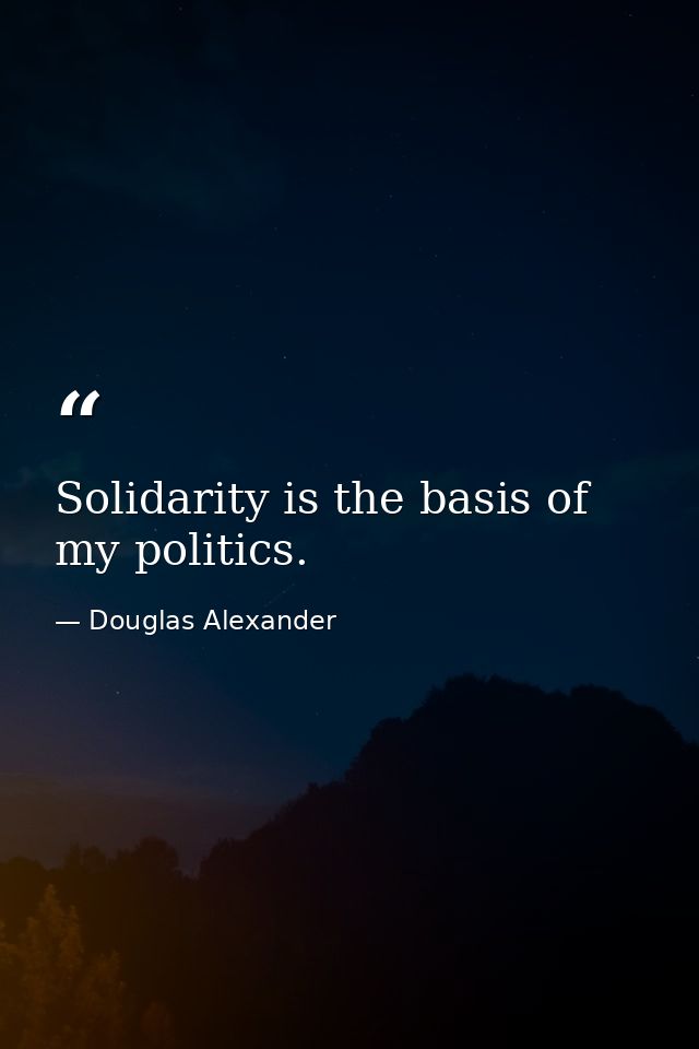 Solidarity is the basis of my politics. — Douglas Alexander