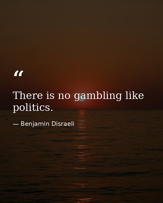 There is no gambling like politics. — Benjamin Disraeli