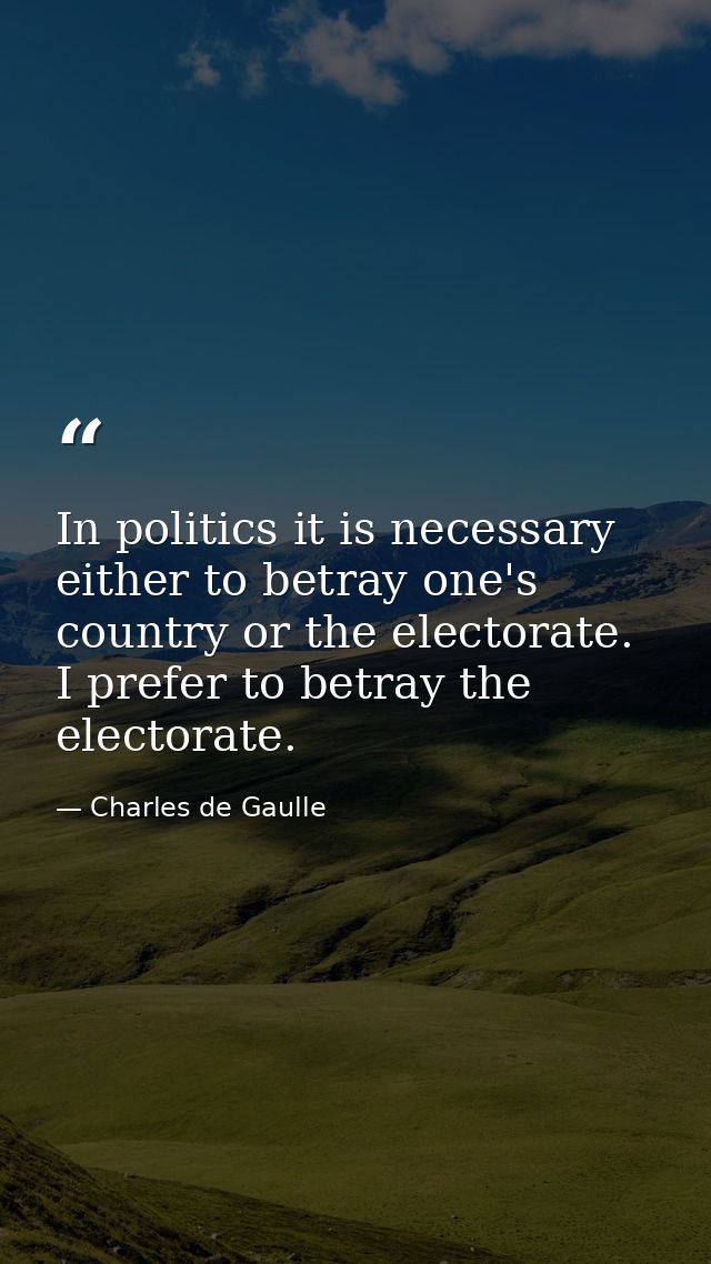 In politics it is necessary either to betray one's country or the electorate. I prefer to betray the electorate. — Charles de Gaulle