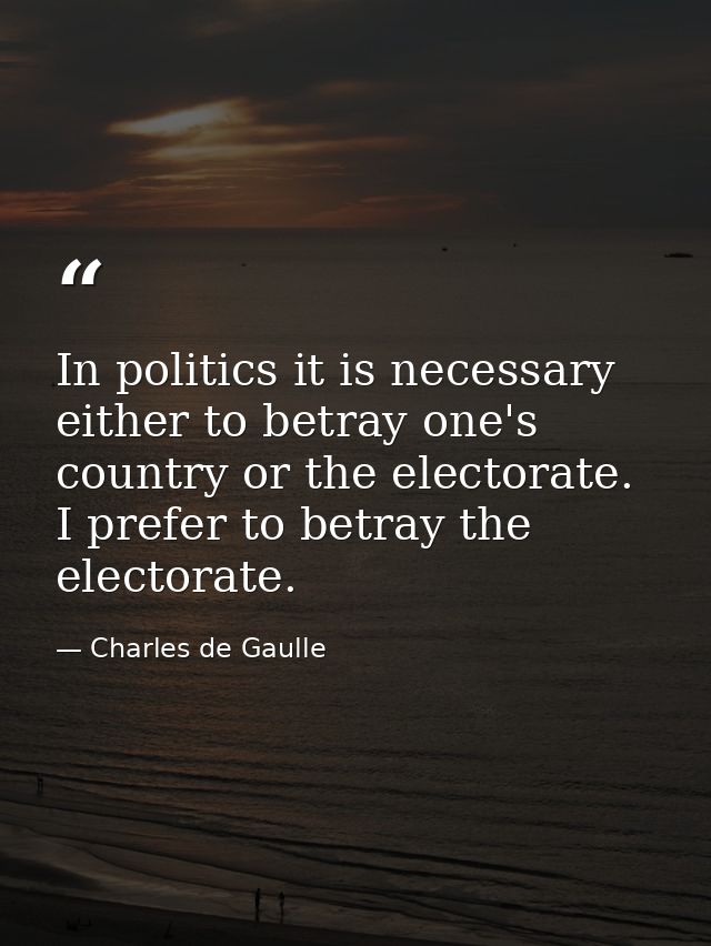 In politics it is necessary either to betray one's country or the electorate. I prefer to betray the electorate. — Charles de Gaulle