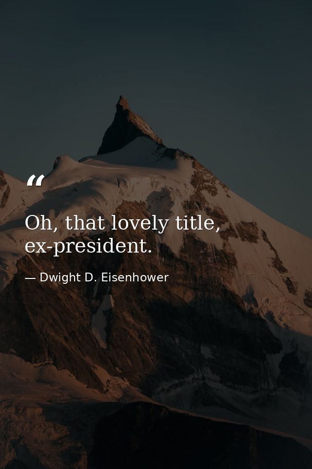 Oh, that lovely title, ex-president. — Dwight D. Eisenhower
