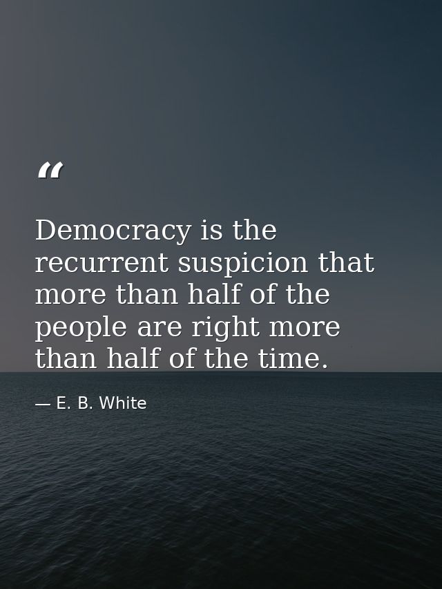 Democracy is the recurrent suspicion that more than half of the people are right more than half of the time. — E. B. White