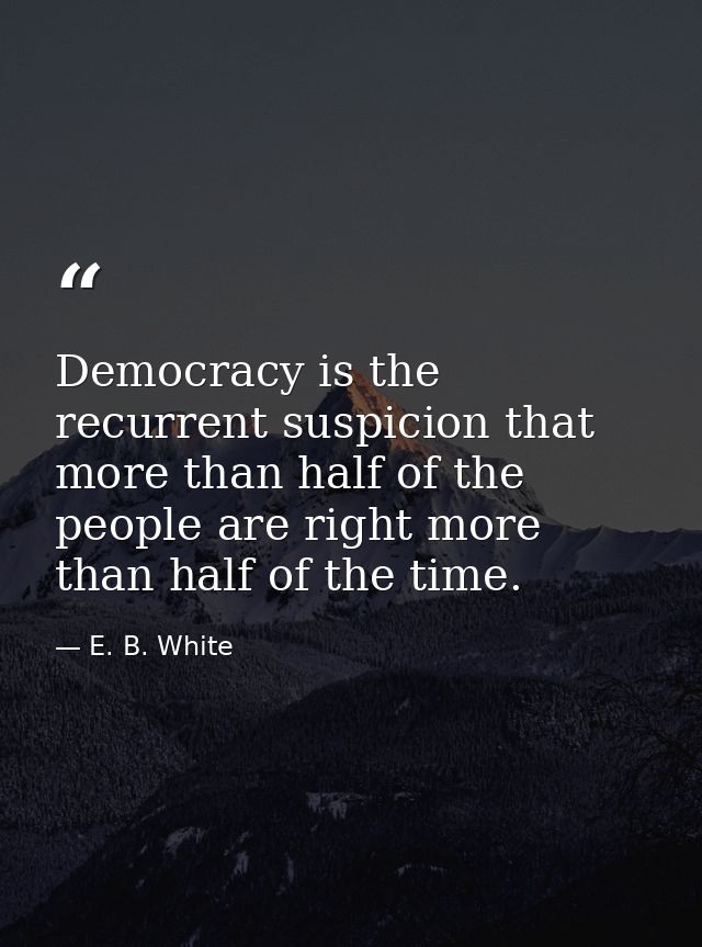 Democracy is the recurrent suspicion that more than half of the people are right more than half of the time. — E. B. White