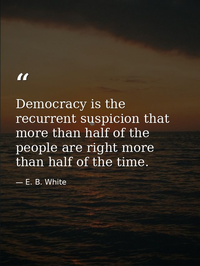 Democracy is the recurrent suspicion that more than half of the people are right more than half of the time. — E. B. White