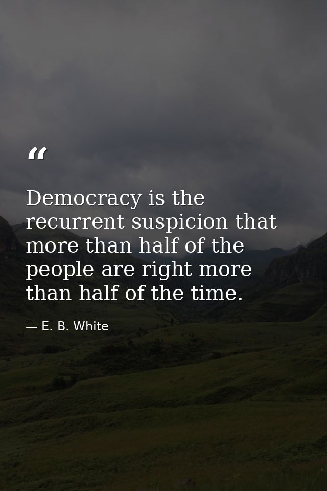 Democracy is the recurrent suspicion that more than half of the people are right more than half of the time. — E. B. White