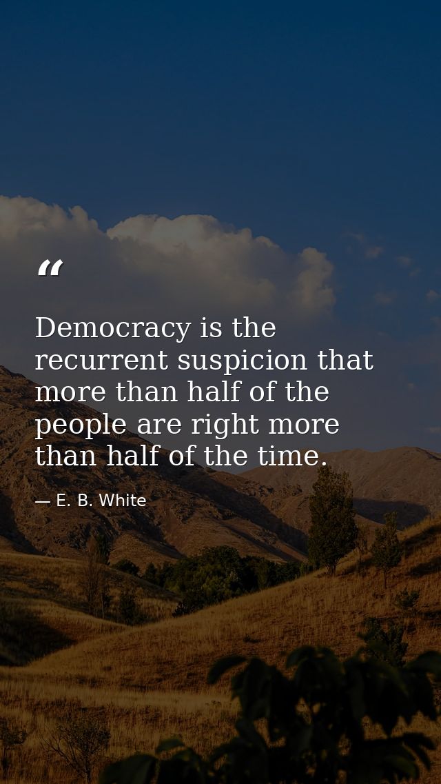 Democracy is the recurrent suspicion that more than half of the people are right more than half of the time. — E. B. White