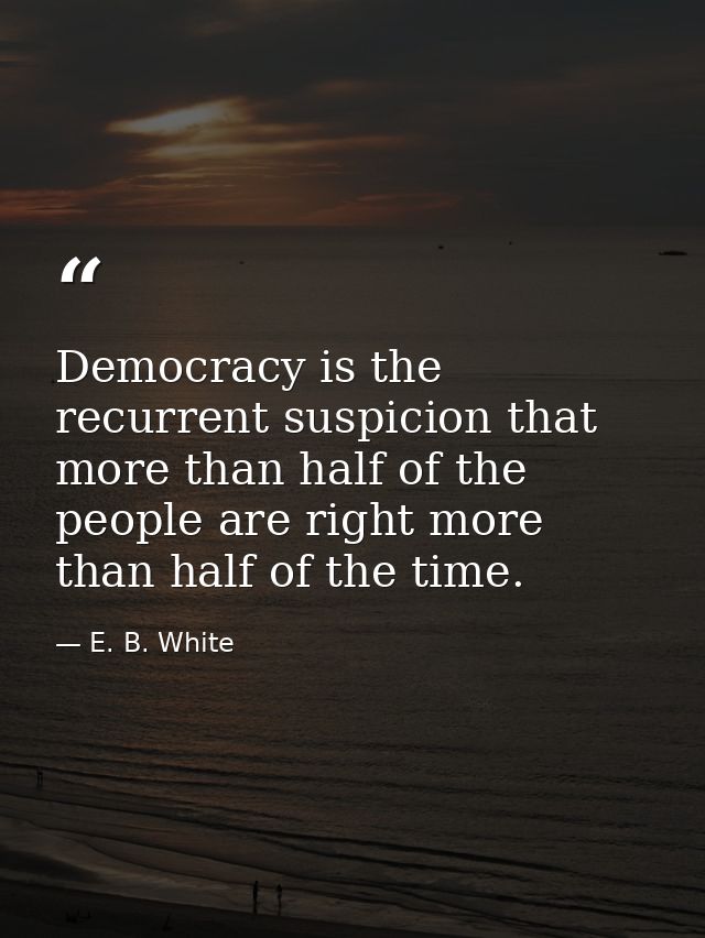 Democracy is the recurrent suspicion that more than half of the people are right more than half of the time. — E. B. White