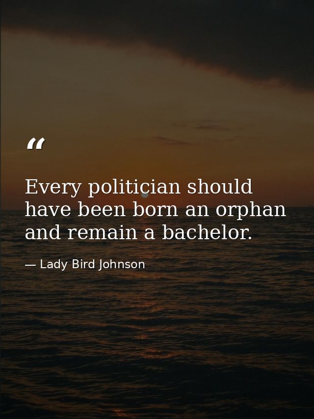 Every politician should have been born an orphan and remain a bachelor. — Lady Bird Johnson