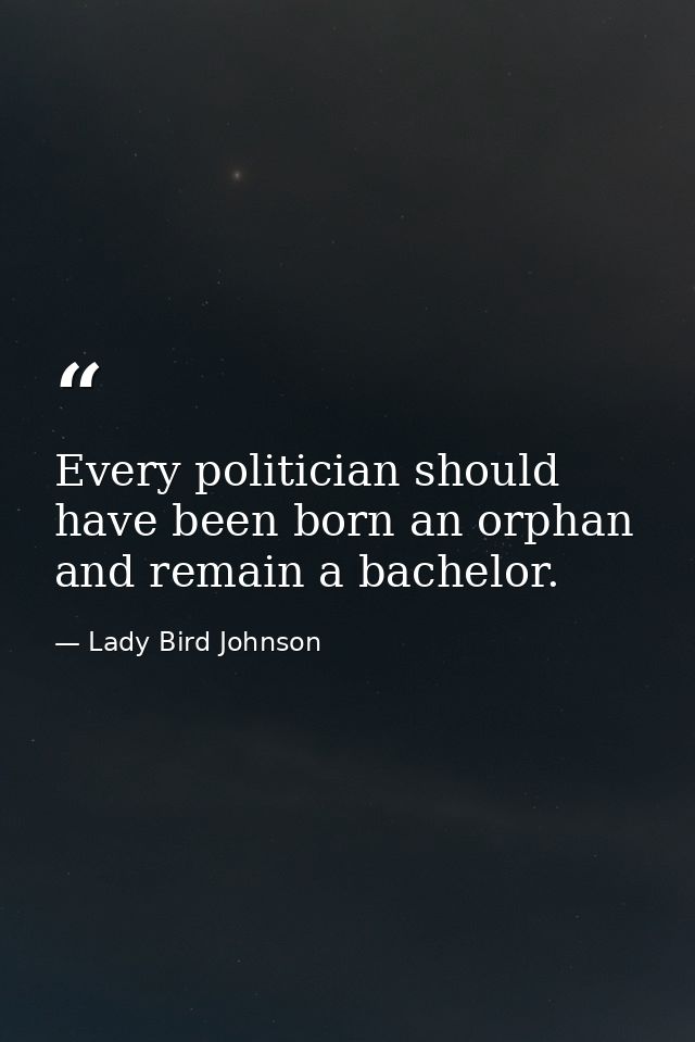 Every politician should have been born an orphan and remain a bachelor. — Lady Bird Johnson