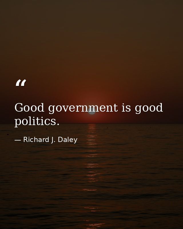 Good government is good politics. — Richard J. Daley