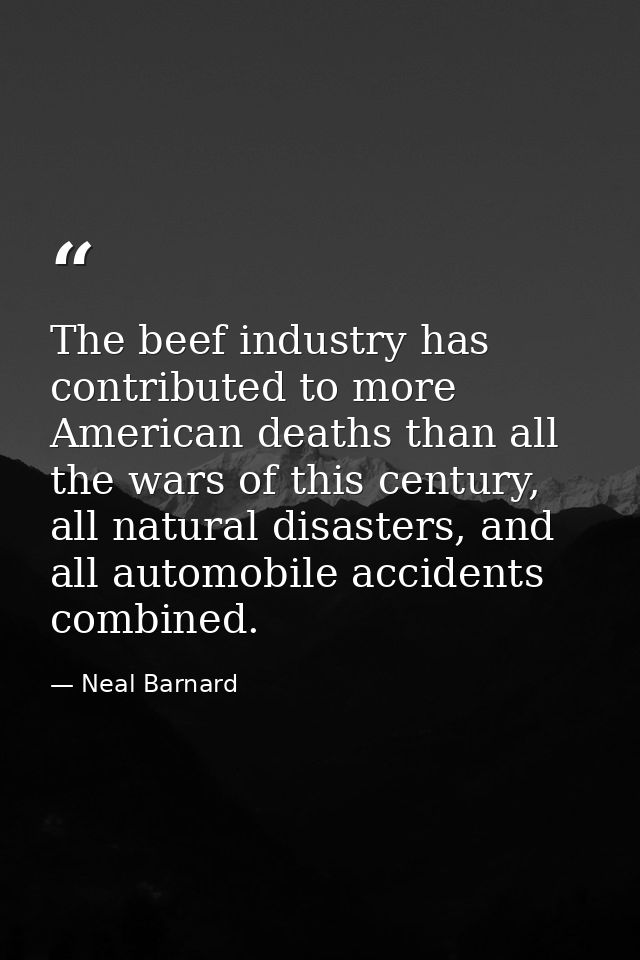 The beef industry has contributed to more American deaths than all the wars of this century, all natural disasters, and  — Neal Barnard