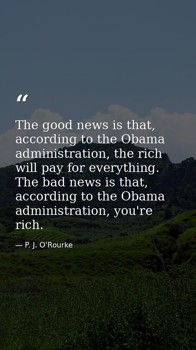 The good news is that, according to the Obama administration, the rich will pay for everything. The bad news is that, ac — P. J. O'Rourke