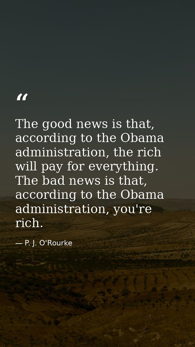 The good news is that, according to the Obama administration, the rich will pay for everything. The bad news is that, ac — P. J. O'Rourke