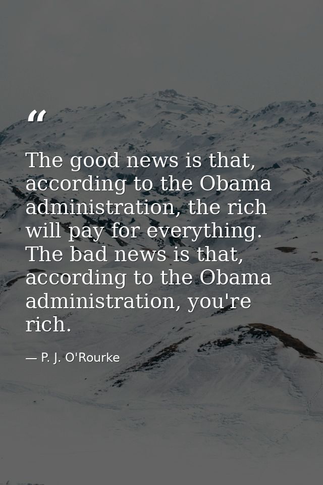 The good news is that, according to the Obama administration, the rich will pay for everything. The bad news is that, ac — P. J. O'Rourke