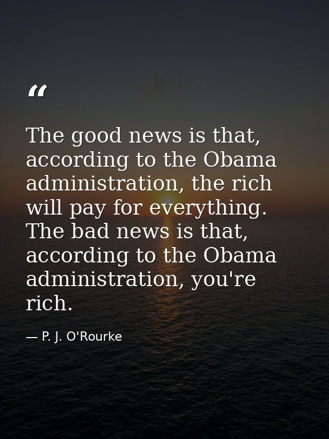 The good news is that, according to the Obama administration, the rich will pay for everything. The bad news is that, ac — P. J. O'Rourke