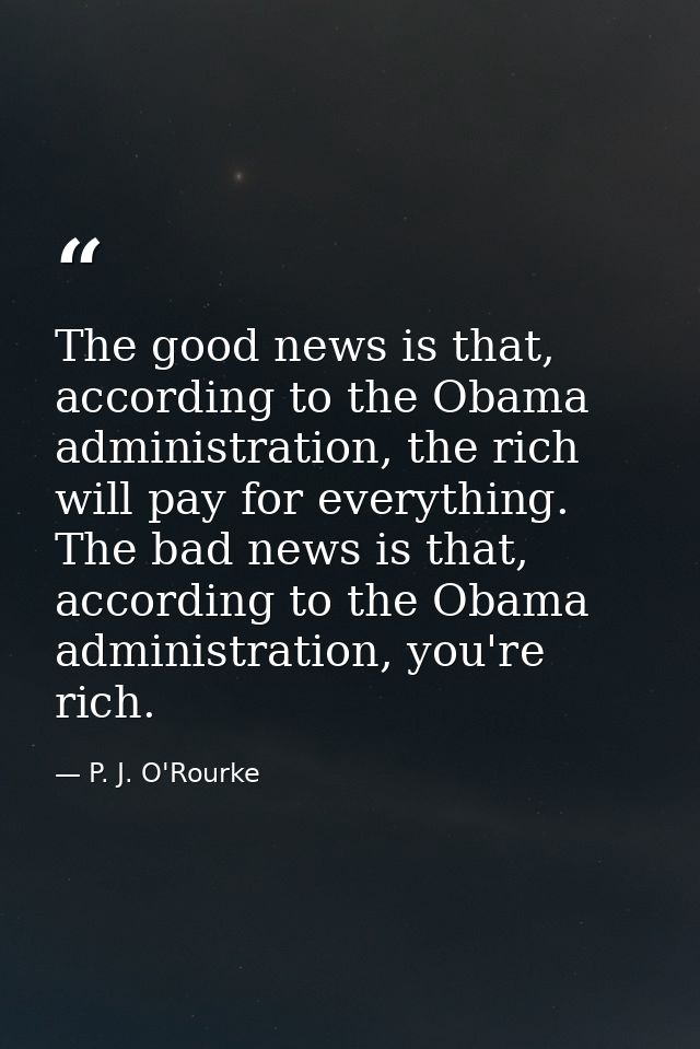 The good news is that, according to the Obama administration, the rich will pay for everything. The bad news is that, ac — P. J. O'Rourke