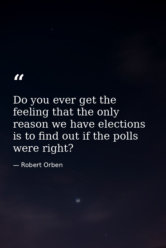Do you ever get the feeling that the only reason we have elections is to find out if the polls were right? — Robert Orben