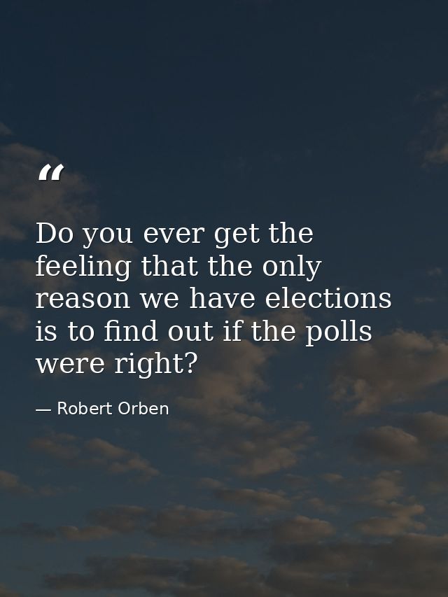 Do you ever get the feeling that the only reason we have elections is to find out if the polls were right? — Robert Orben