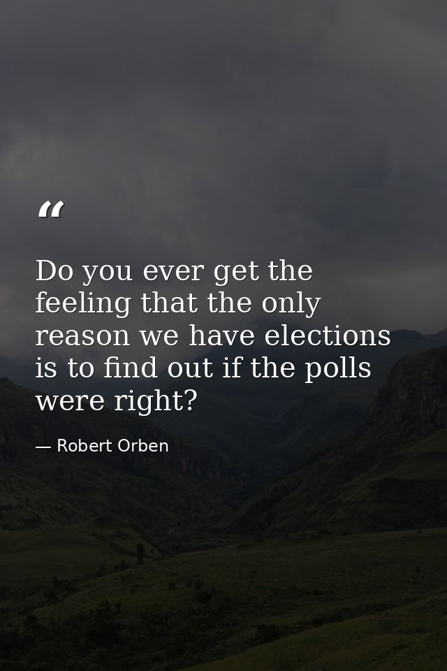 Do you ever get the feeling that the only reason we have elections is to find out if the polls were right? — Robert Orben