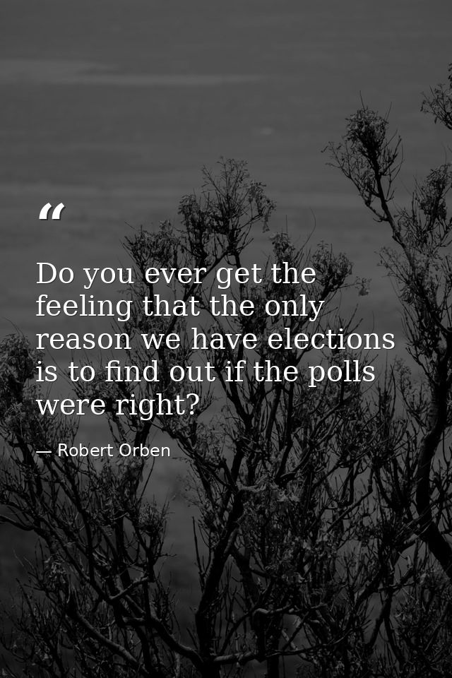 Do you ever get the feeling that the only reason we have elections is to find out if the polls were right? — Robert Orben